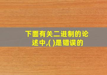 下面有关二进制的论述中,( )是错误的